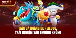 Bắn Cá Hoàng Đế Hello88: Trải Nghiệm Săn Thưởng Khủng