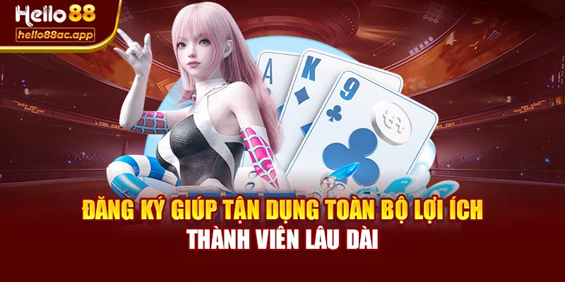 Đăng ký giúp tận dụng toàn bộ lợi ích thành viên lâu dài